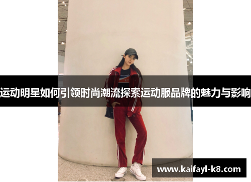 运动明星如何引领时尚潮流探索运动服品牌的魅力与影响