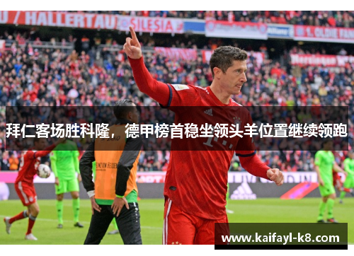 拜仁客场胜科隆，德甲榜首稳坐领头羊位置继续领跑